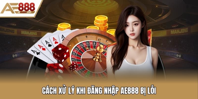 Cách xử lý khi đăng nhập AE888 bị lỗi